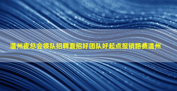 温州夜总会领队招聘直招好团队好起点报销路费温州